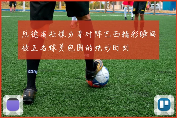 厄德高社媒分享对阵巴西精彩瞬间被五名球员包围的绝妙时刻