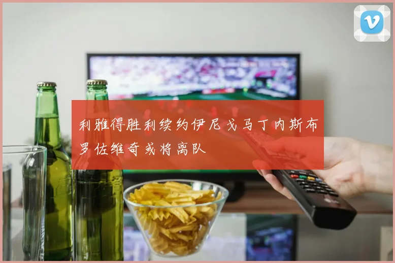 利雅得胜利续约伊尼戈马丁内斯布罗佐维奇或将离队