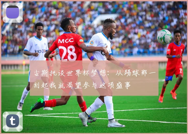 古斯托谈世界杯梦想：从踢球那一刻起我就渴望参与这项盛事
