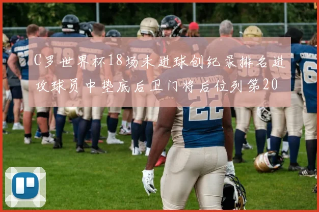 C罗世界杯18场未进球创纪录排名进攻球员中垫底后卫门将后位列第20