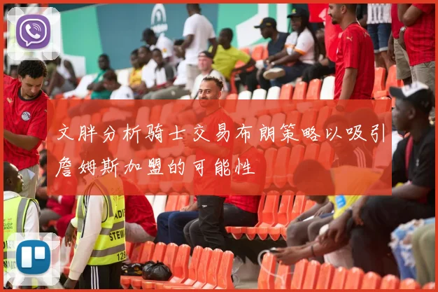 文胖分析骑士交易布朗策略以吸引詹姆斯加盟的可能性