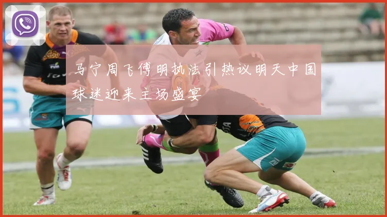 马宁周飞傅明执法引热议明天中国球迷迎来主场盛宴