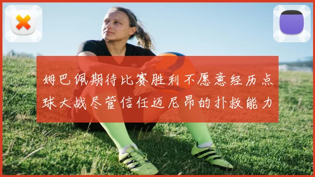姆巴佩期待比赛胜利不愿意经历点球大战尽管信任迈尼昂的扑救能力