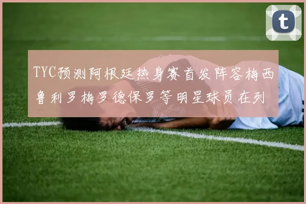 TYC预测阿根廷热身赛首发阵容梅西鲁利罗梅罗德保罗等明星球员在列