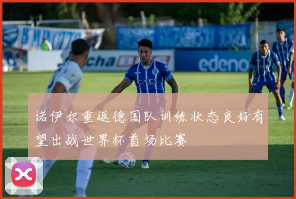 诺伊尔重返德国队训练状态良好有望出战世界杯首场比赛