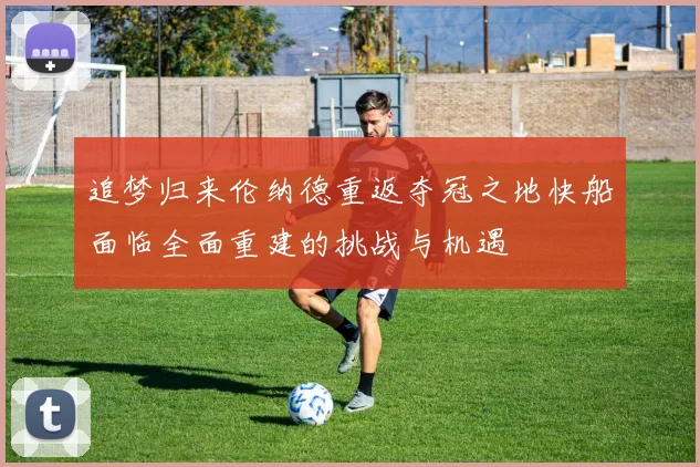 追梦归来伦纳德重返夺冠之地快船面临全面重建的挑战与机遇