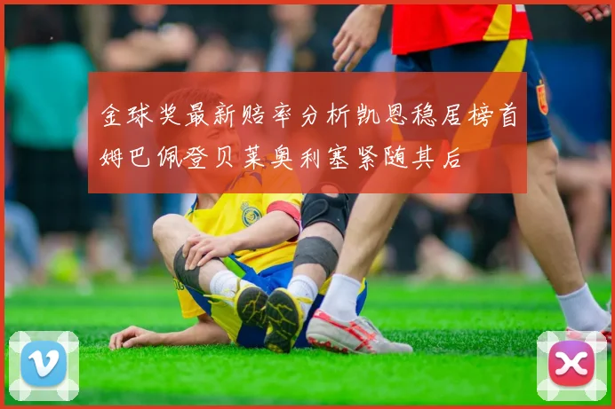 金球奖最新赔率分析凯恩稳居榜首姆巴佩登贝莱奥利塞紧随其后