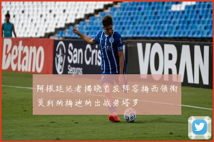阿根廷记者揭晓首发阵容梅西领衔莫利纳梅迪纳出战劳塔罗