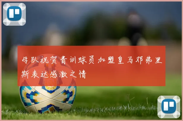 母队祝贺青训球员加盟皇马邓弗里斯表达感激之情