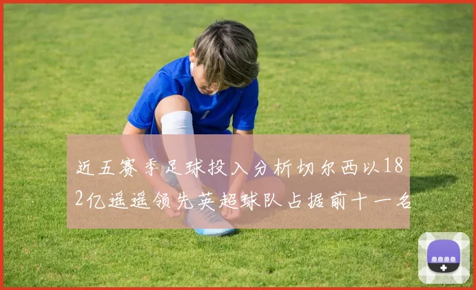 近五赛季足球投入分析切尔西以182亿遥遥领先英超球队占据前十一名